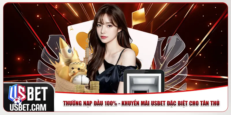 Thưởng nạp đầu 100% - Khuyến mãi usbet đặc biệt cho tân thủ
